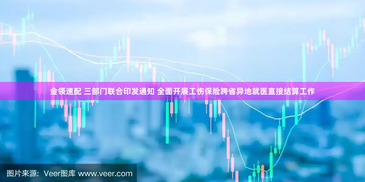 金领速配 三部门联合印发通知 全面开展工伤保险跨省异地就医直接结算工作