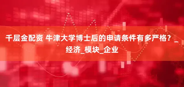 千层金配资 牛津大学博士后的申请条件有多严格？_经济_模块_企业