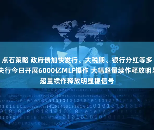 点石策略 政府债加快发行、大税期、银行分红等多重扰动 央行今日开展6000亿MLF操作 大幅超量续作释放明显稳信号