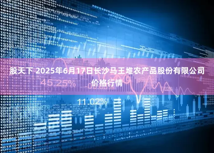 股天下 2025年6月17日长沙马王堆农产品股份有限公司价格行情