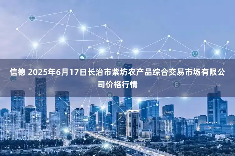 信德 2025年6月17日长治市紫坊农产品综合交易市场有限公司价格行情