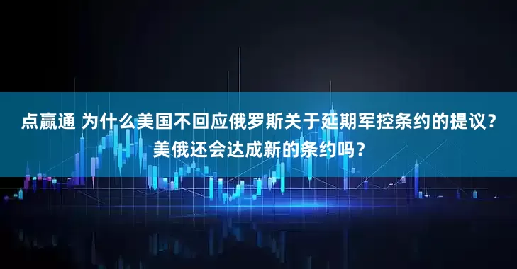 点赢通 为什么美国不回应俄罗斯关于延期军控条约的提议？美俄还会达成新的条约吗？