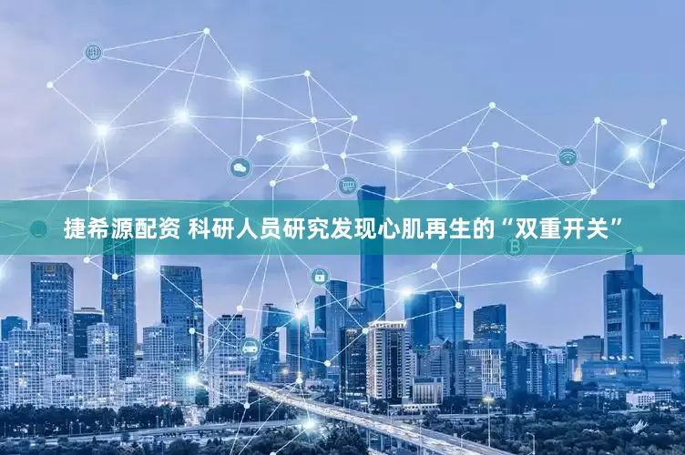 捷希源配资 科研人员研究发现心肌再生的“双重开关”